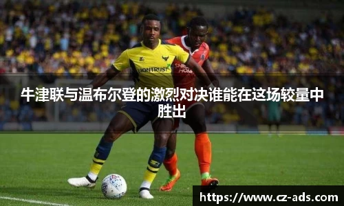 牛津联与温布尔登的激烈对决谁能在这场较量中胜出