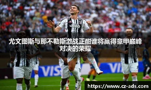 尤文图斯与那不勒斯激战正酣谁将赢得意甲巅峰对决的荣耀
